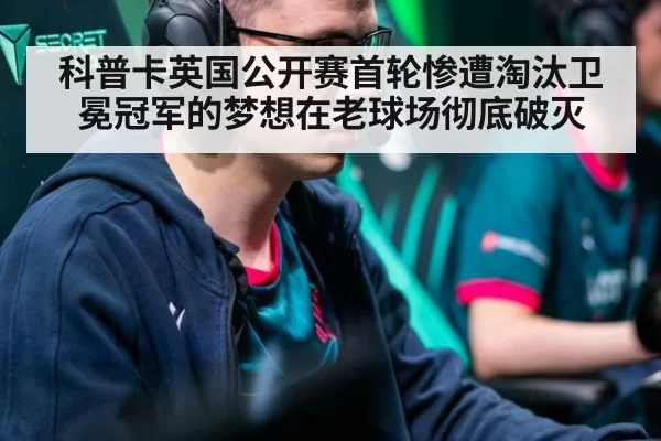 科普卡英国公开赛首轮惨遭淘汰卫冕冠军的梦想在老球场彻底破灭