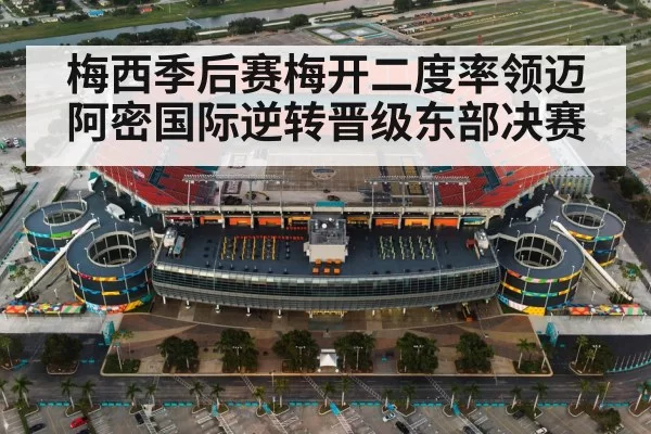 梅西季后赛梅开二度率领迈阿密国际逆转晋级东部决赛