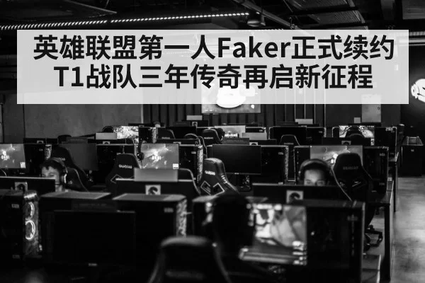 英雄联盟第一人Faker正式续约T1战队三年传奇再启新征程