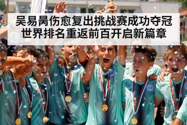 吴易昺伤愈复出挑战赛成功夺冠世界排名重返前百开启新篇章