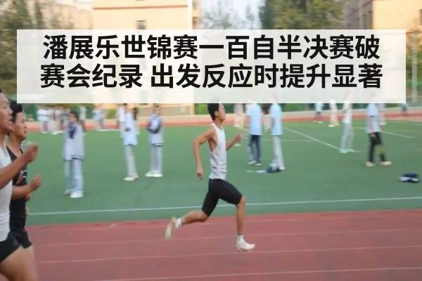 潘展乐世锦赛一百自半决赛破赛会纪录 出发反应时提升显著
