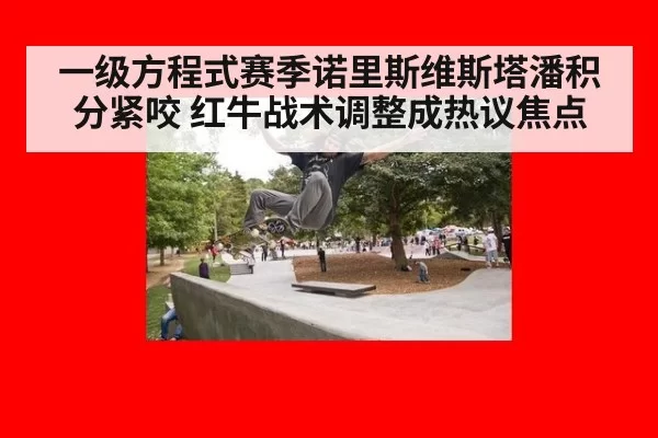 一级方程式赛季诺里斯维斯塔潘积分紧咬 红牛战术调整成热议焦点